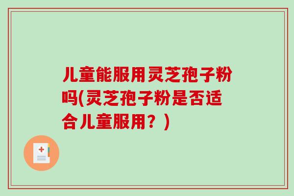 儿童能服用灵芝孢子粉吗(灵芝孢子粉是否适合儿童服用？)