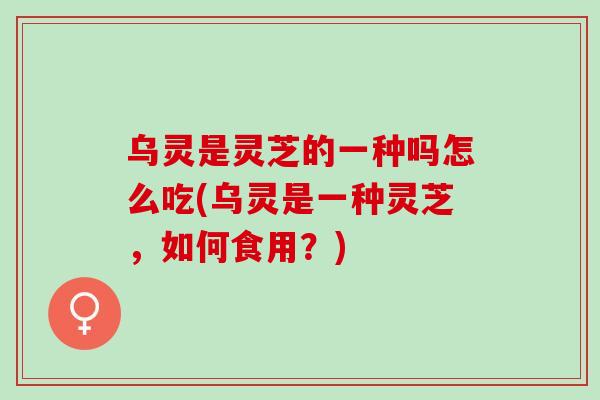 乌灵是灵芝的一种吗怎么吃(乌灵是一种灵芝，如何食用？)