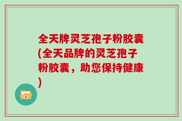 全天牌灵芝孢子粉胶囊(全天品牌的灵芝孢子粉胶囊，助您保持健康)