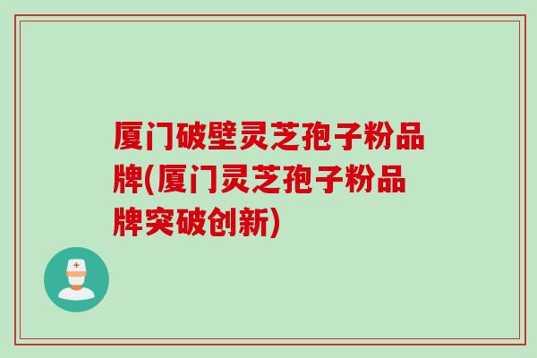 厦门破壁灵芝孢子粉品牌(厦门灵芝孢子粉品牌突破创新)