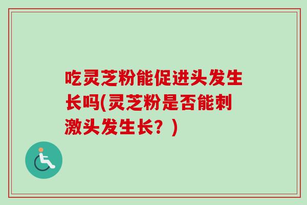 吃灵芝粉能促进头发生长吗(灵芝粉是否能刺激头发生长？)