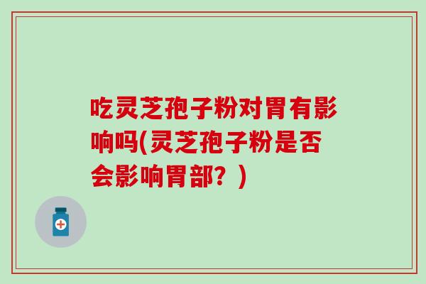 吃灵芝孢子粉对胃有影响吗(灵芝孢子粉是否会影响胃部？)