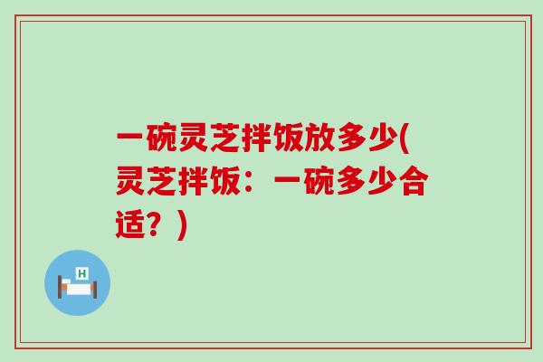 一碗灵芝拌饭放多少(灵芝拌饭：一碗多少合适？)