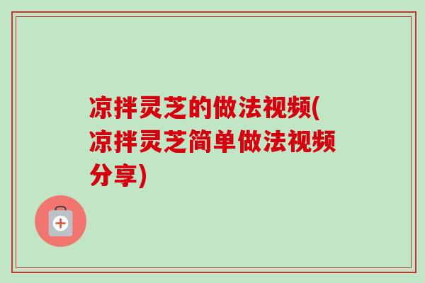 凉拌灵芝的做法视频(凉拌灵芝简单做法视频分享)