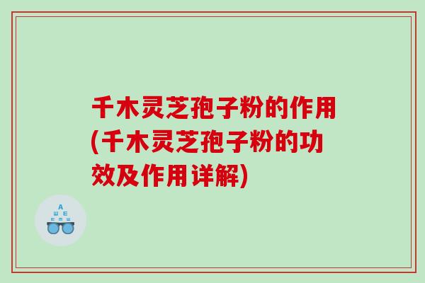 千木灵芝孢子粉的作用(千木灵芝孢子粉的功效及作用详解)