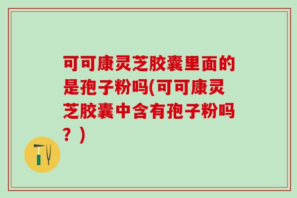 可可康灵芝胶囊里面的是孢子粉吗(可可康灵芝胶囊中含有孢子粉吗？)