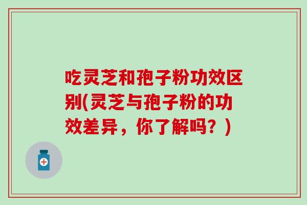 吃灵芝和孢子粉功效区别(灵芝与孢子粉的功效差异，你了解吗？)