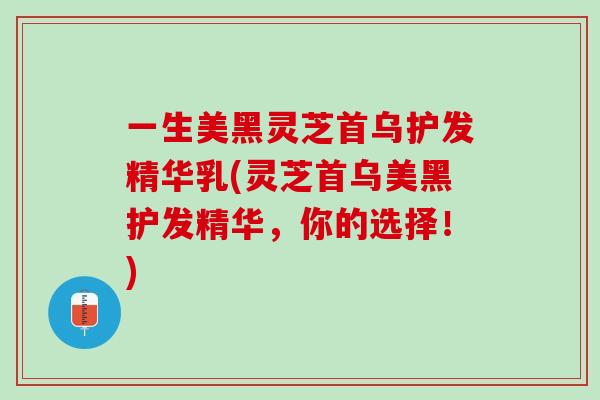 一生美黑灵芝首乌护发精华乳(灵芝首乌美黑护发精华，你的选择！)