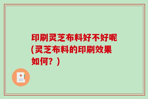 印刷灵芝布料好不好呢(灵芝布料的印刷效果如何？)