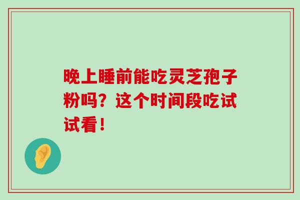 晚上睡前能吃灵芝孢子粉吗？这个时间段吃试试看！