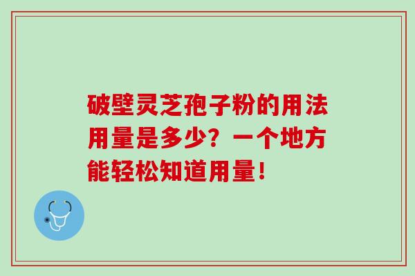 破壁灵芝孢子粉的用法用量是多少？一个地方能轻松知道用量！