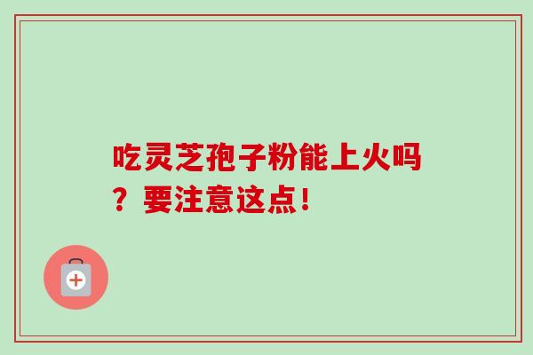 吃灵芝孢子粉能上火吗？要注意这点！