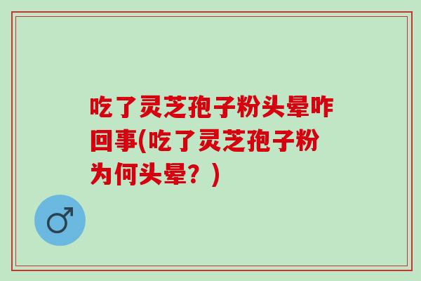 吃了灵芝孢子粉头晕咋回事(吃了灵芝孢子粉为何头晕？)