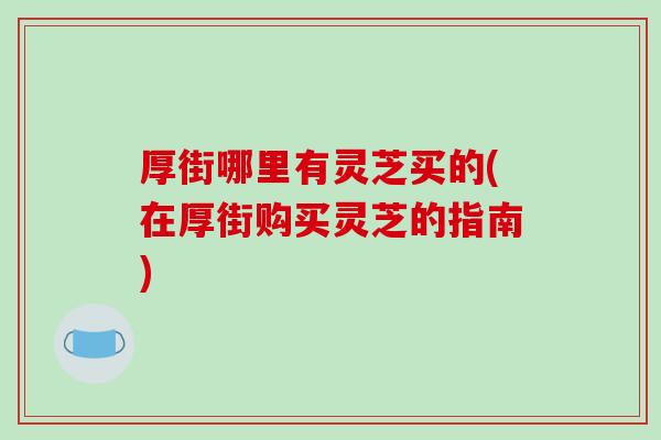 厚街哪里有灵芝买的(在厚街购买灵芝的指南)