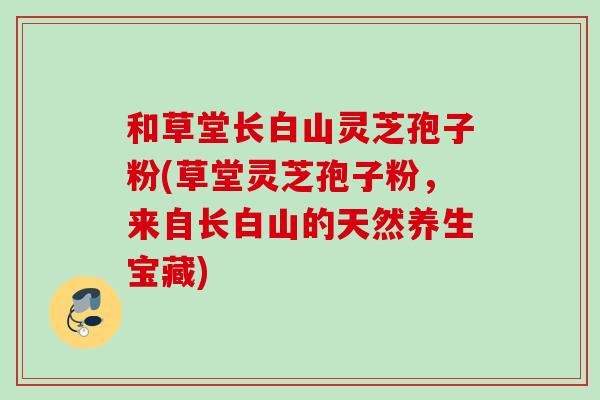 和草堂长白山灵芝孢子粉(草堂灵芝孢子粉，来自长白山的天然养生宝藏)