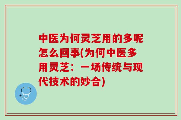 中医为何灵芝用的多呢怎么回事(为何中医多用灵芝：一场传统与现代技术的妙合)
