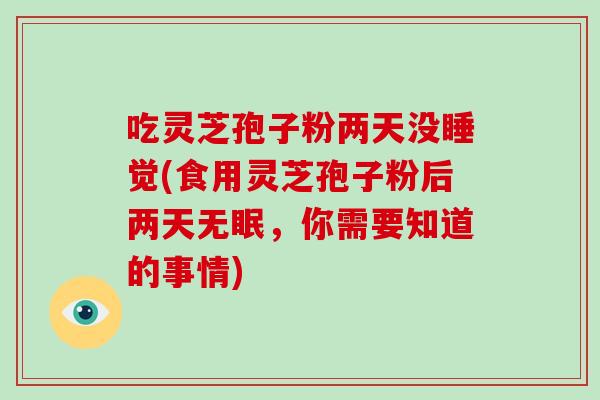 吃灵芝孢子粉两天没睡觉(食用灵芝孢子粉后两天无眠，你需要知道的事情)