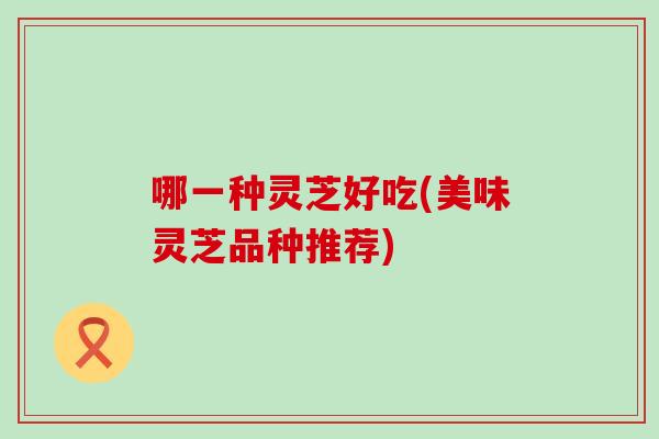 哪一种灵芝好吃(美味灵芝品种推荐)