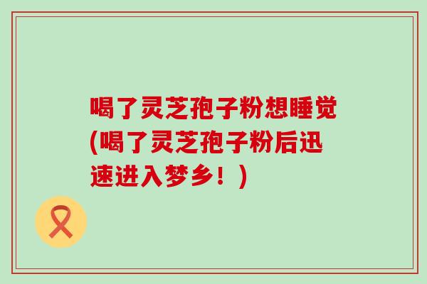 喝了灵芝孢子粉想睡觉(喝了灵芝孢子粉后迅速进入梦乡！)