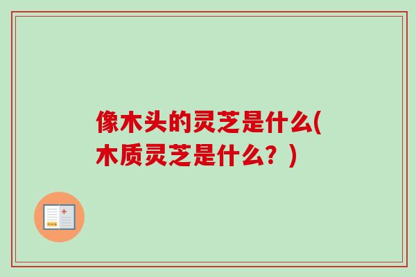 像木头的灵芝是什么(木质灵芝是什么？)