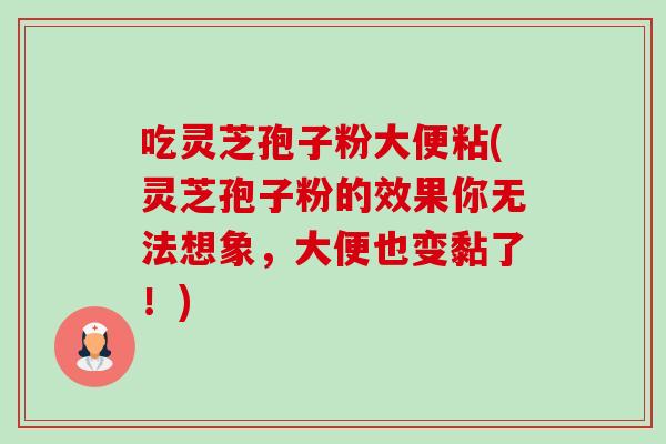 吃灵芝孢子粉大便粘(灵芝孢子粉的效果你无法想象，大便也变黏了！)