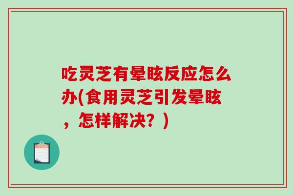 吃灵芝有晕眩反应怎么办(食用灵芝引发晕眩，怎样解决？)