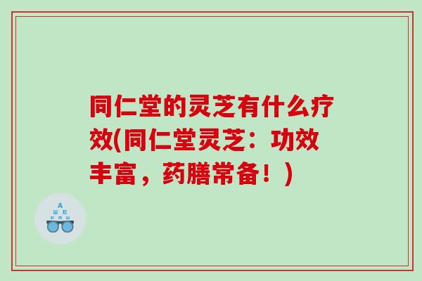 同仁堂的灵芝有什么疗效(同仁堂灵芝：功效丰富，药膳常备！)