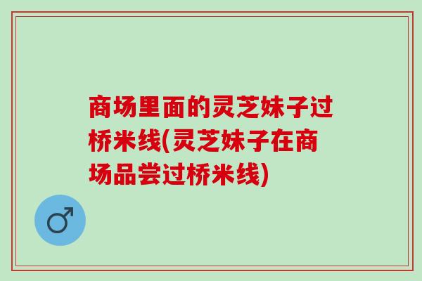 商场里面的灵芝妹子过桥米线(灵芝妹子在商场品尝过桥米线)