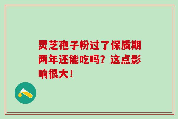 灵芝孢子粉过了保质期两年还能吃吗？这点影响很大！