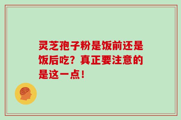 灵芝孢子粉是饭前还是饭后吃？真正要注意的是这一点！