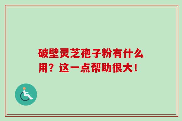 破壁灵芝孢子粉有什么用？这一点帮助很大！