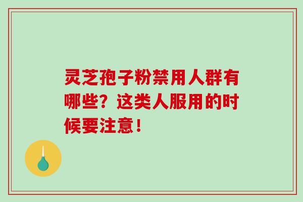 灵芝孢子粉禁用人群有哪些？这类人服用的时候要注意！