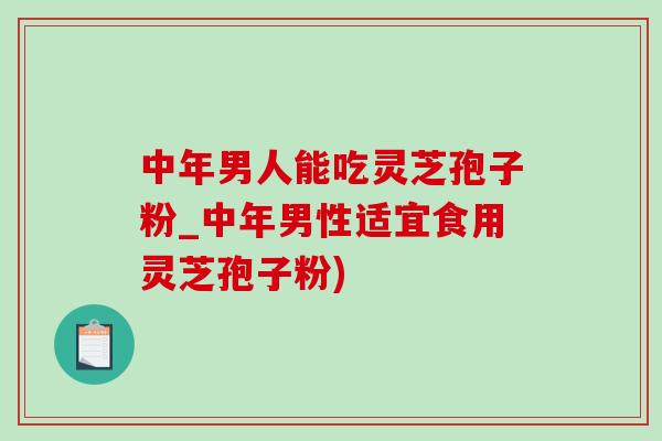 中年男人能吃灵芝孢子粉_中年男性适宜食用灵芝孢子粉)
