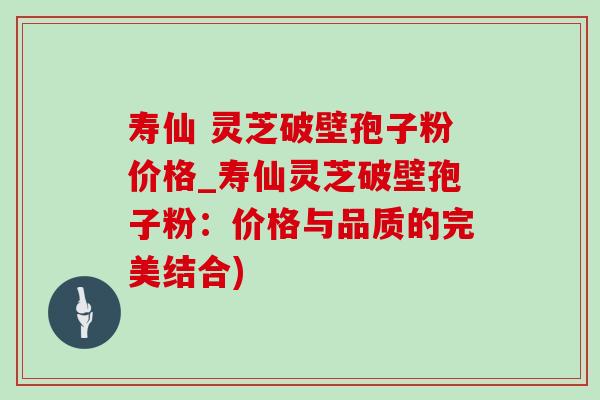 寿仙 灵芝破壁孢子粉价格_寿仙灵芝破壁孢子粉：价格与品质的完美结合)