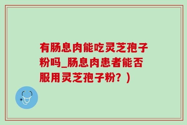 有肠息肉能吃灵芝孢子粉吗_肠息肉患者能否服用灵芝孢子粉？)