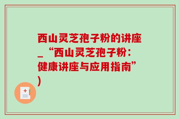 西山灵芝孢子粉的讲座_“西山灵芝孢子粉：健康讲座与应用指南”)