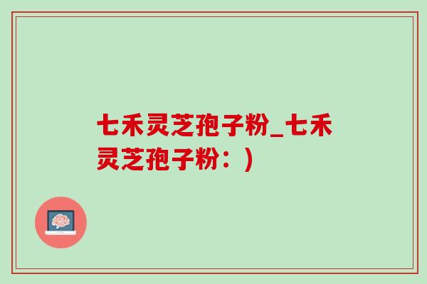 七禾灵芝孢子粉_七禾灵芝孢子粉：)