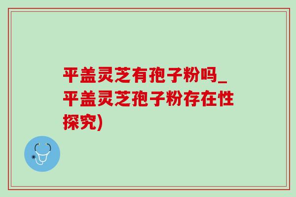 平盖灵芝有孢子粉吗_平盖灵芝孢子粉存在性探究)