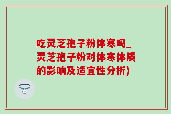 吃灵芝孢子粉体寒吗_灵芝孢子粉对体寒体质的影响及适宜性分析)