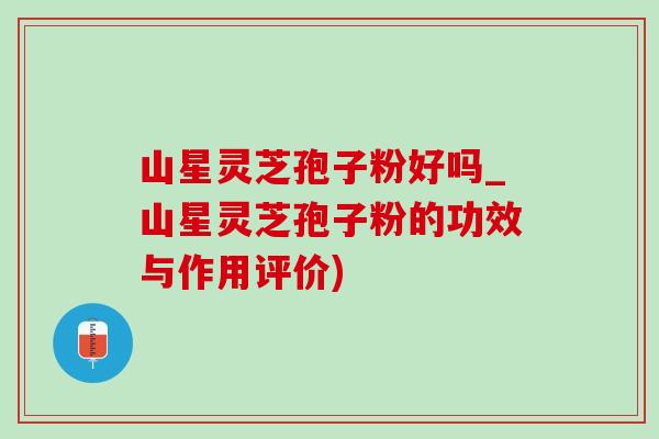 山星灵芝孢子粉好吗_山星灵芝孢子粉的功效与作用评价)