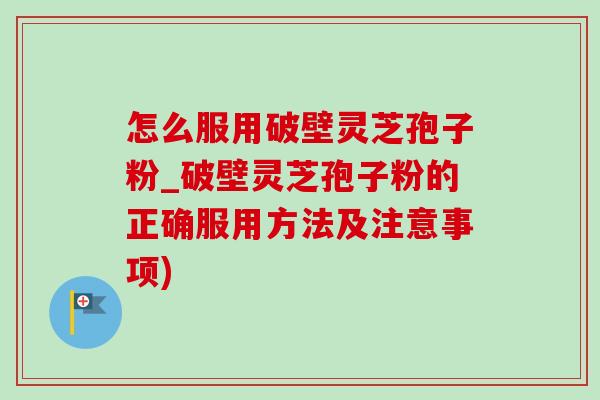 怎么服用破壁灵芝孢子粉_破壁灵芝孢子粉的正确服用方法及注意事项)