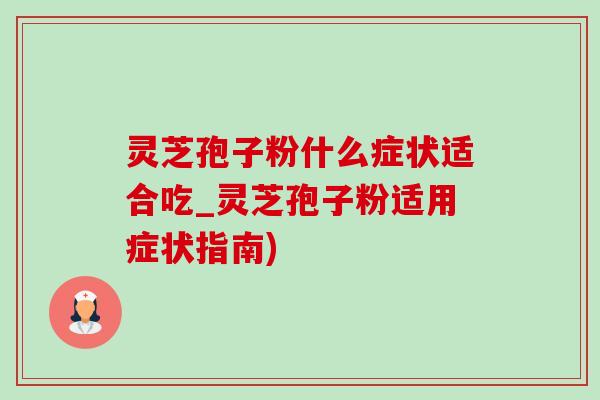 灵芝孢子粉什么症状适合吃_灵芝孢子粉适用症状指南)