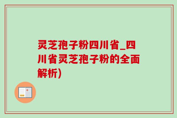 灵芝孢子粉四川省_四川省灵芝孢子粉的全面解析)