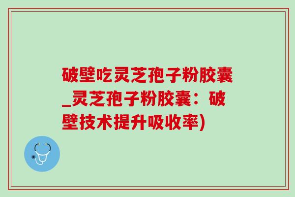 破壁吃灵芝孢子粉胶囊_灵芝孢子粉胶囊：破壁技术提升吸收率)