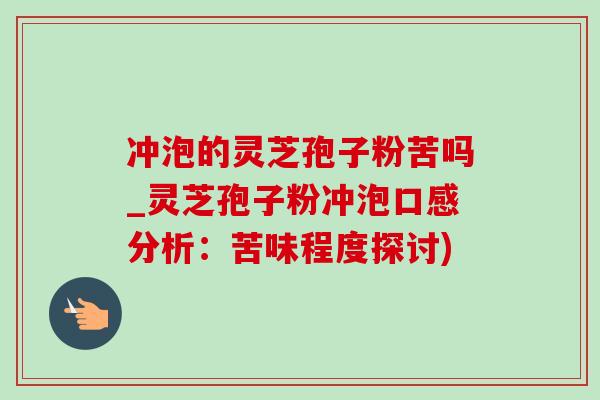 冲泡的灵芝孢子粉苦吗_灵芝孢子粉冲泡口感分析：苦味程度探讨)