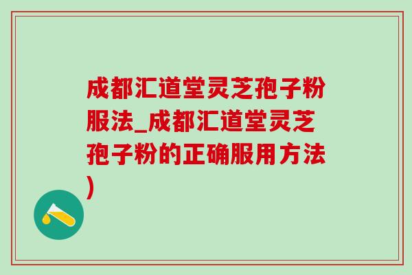 成都汇道堂灵芝孢子粉服法_成都汇道堂灵芝孢子粉的正确服用方法)
