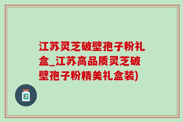江苏灵芝破壁孢子粉礼盒_江苏高品质灵芝破壁孢子粉精美礼盒装)