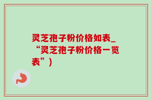 灵芝孢子粉价格如表_“灵芝孢子粉价格一览表”)