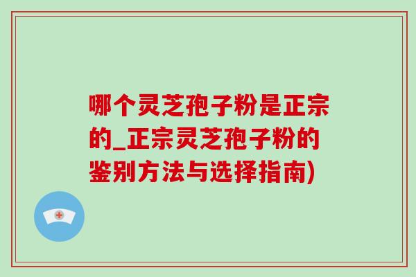 哪个灵芝孢子粉是正宗的_正宗灵芝孢子粉的鉴别方法与选择指南)