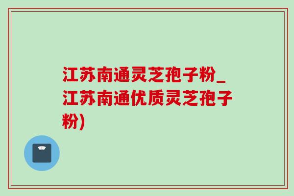 江苏南通灵芝孢子粉_江苏南通优质灵芝孢子粉)